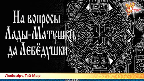 Любомiръ Тай-Мыр. Слово Мудрости Вещего Ладо. На вопросы Лады-Матушки, да Лебёдушки